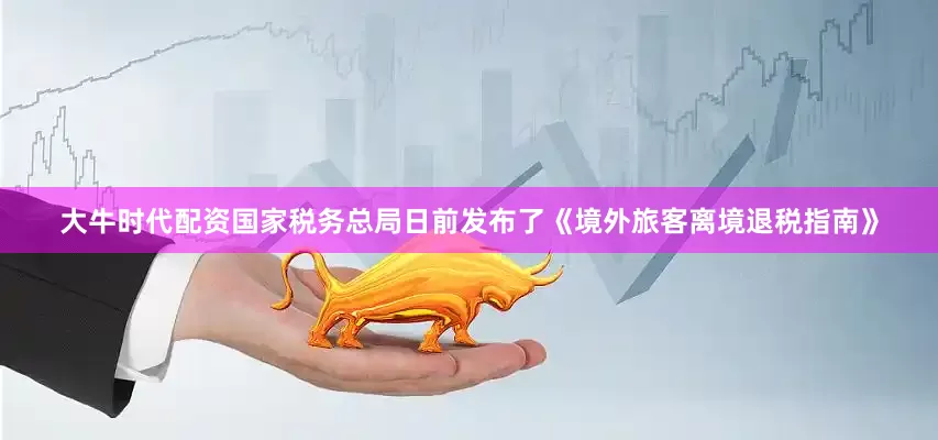 大牛时代配资国家税务总局日前发布了《境外旅客离境退税指南》