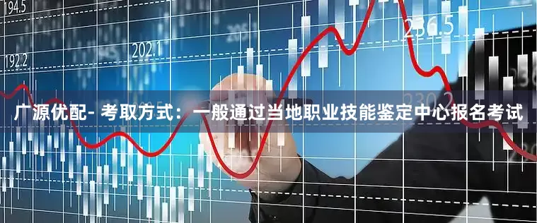 广源优配- 考取方式：一般通过当地职业技能鉴定中心报名考试
