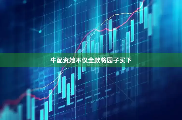 牛配资她不仅全款将园子买下