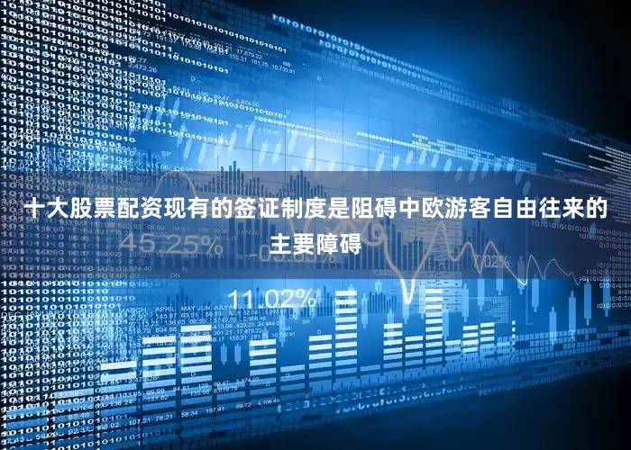 十大股票配资现有的签证制度是阻碍中欧游客自由往来的主要障碍