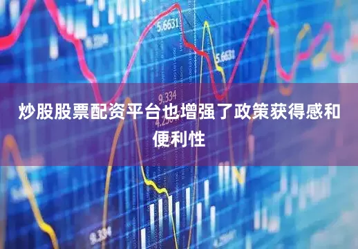 炒股股票配资平台也增强了政策获得感和便利性