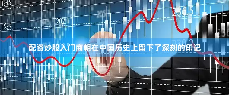 配资炒股入门商朝在中国历史上留下了深刻的印记