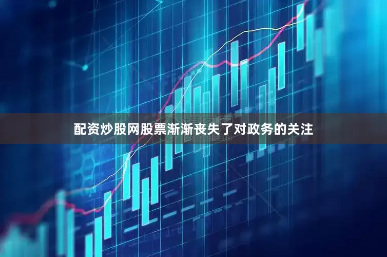配资炒股网股票渐渐丧失了对政务的关注