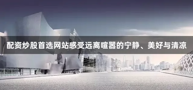 配资炒股首选网站感受远离喧嚣的宁静、美好与清凉