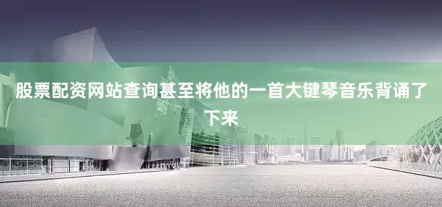 股票配资网站查询甚至将他的一首大键琴音乐背诵了下来