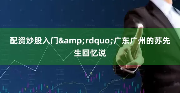 配资炒股入门&rdquo;广东广州的苏先生回忆说