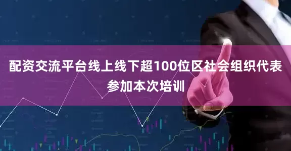配资交流平台线上线下超100位区社会组织代表参加本次培训