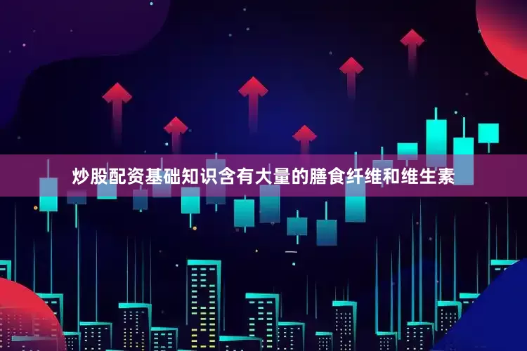 炒股配资基础知识含有大量的膳食纤维和维生素