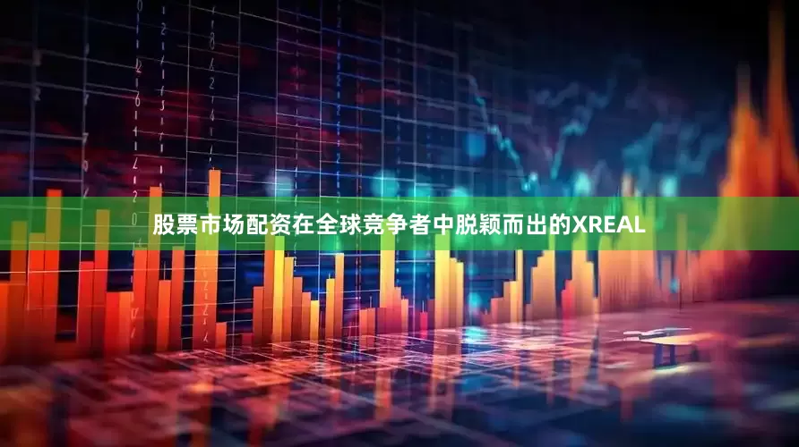 股票市场配资在全球竞争者中脱颖而出的XREAL