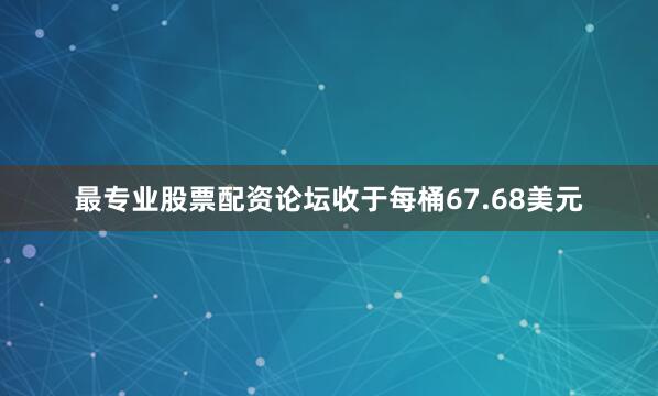 最专业股票配资论坛收于每桶67.68美元
