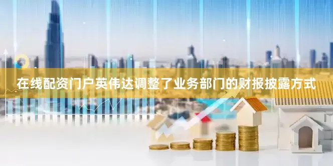 在线配资门户英伟达调整了业务部门的财报披露方式