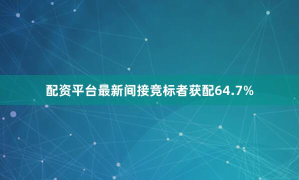配资平台最新间接竞标者获配64.7%