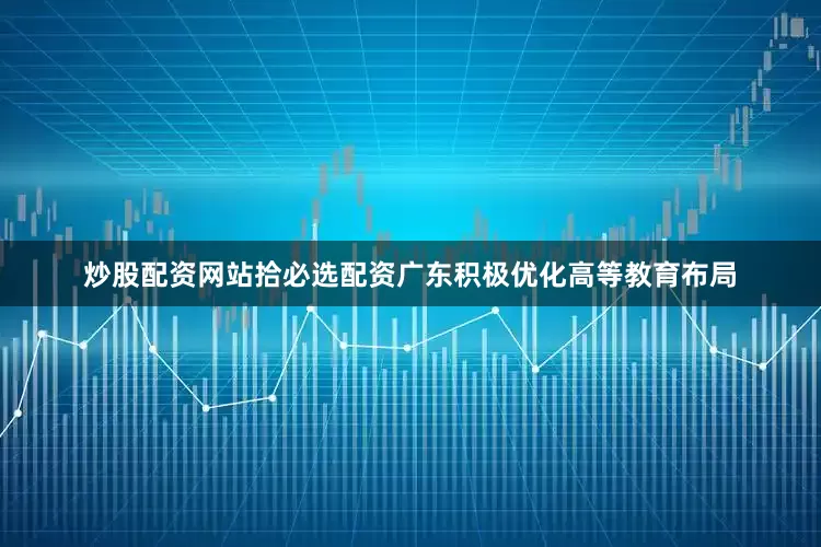 炒股配资网站拾必选配资广东积极优化高等教育布局