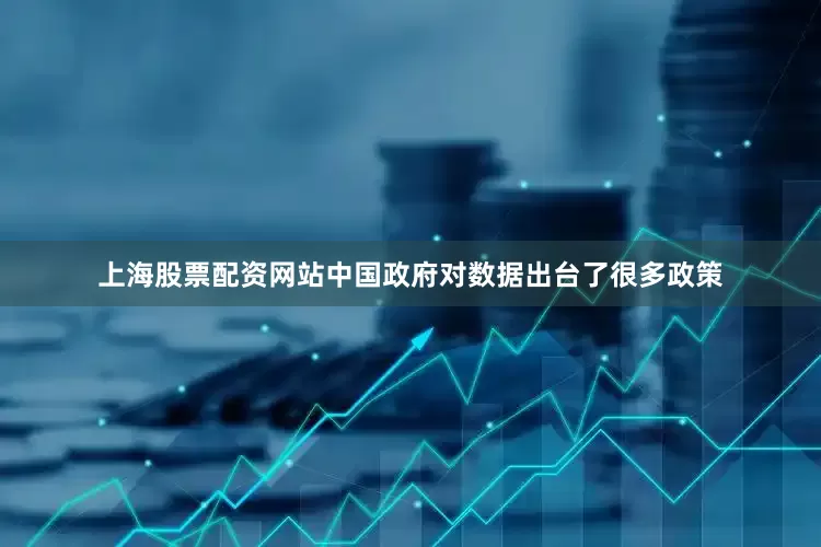 上海股票配资网站中国政府对数据出台了很多政策