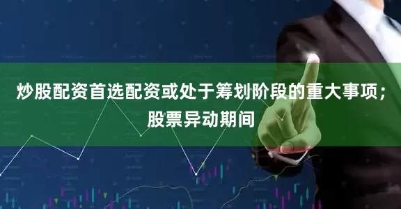 炒股配资首选配资或处于筹划阶段的重大事项；股票异动期间