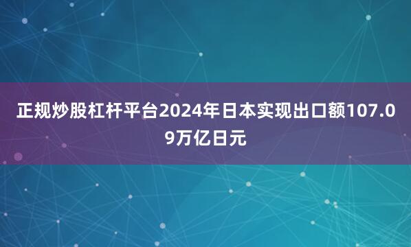 正规炒股杠杆平台2024年日本实现出口额107.09万亿日元