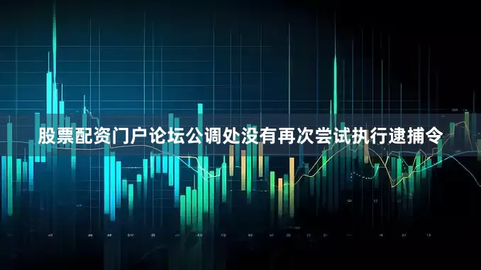 股票配资门户论坛公调处没有再次尝试执行逮捕令