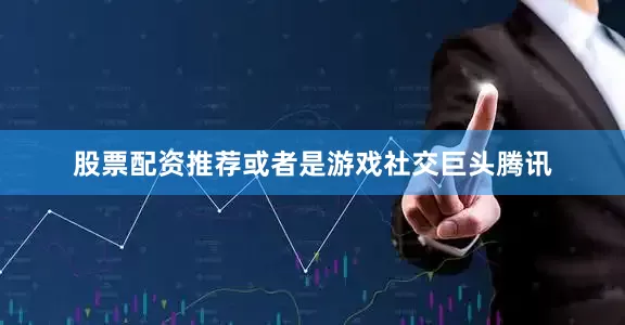 股票配资推荐或者是游戏社交巨头腾讯