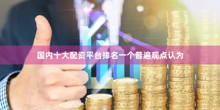 国内十大配资平台排名　　一个普遍观点认为