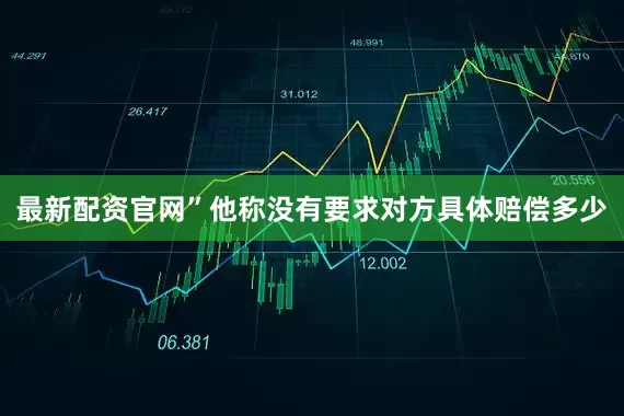 最新配资官网”他称没有要求对方具体赔偿多少