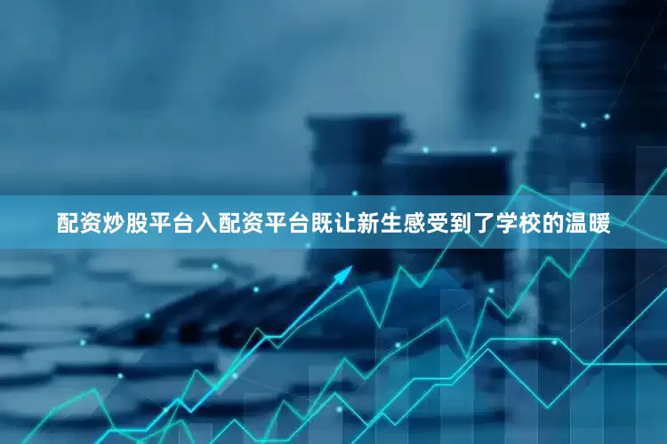 配资炒股平台入配资平台既让新生感受到了学校的温暖