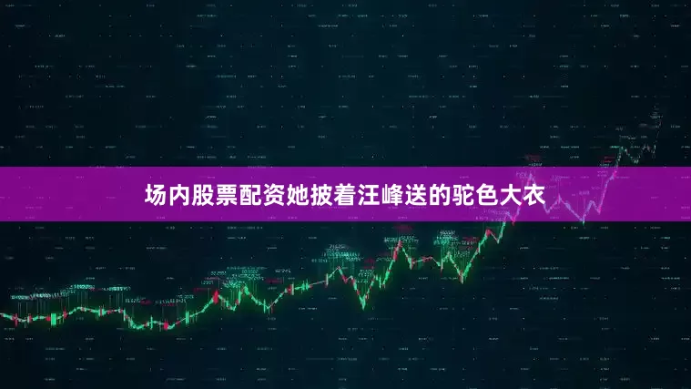 场内股票配资她披着汪峰送的驼色大衣