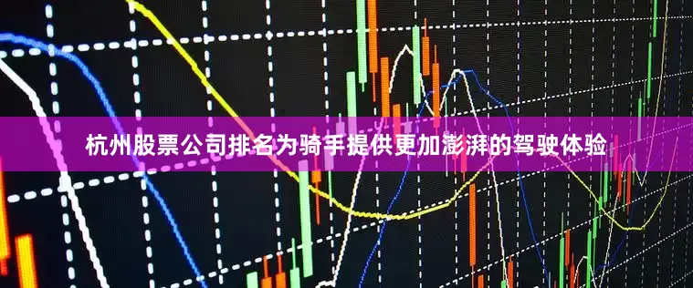 杭州股票公司排名为骑手提供更加澎湃的驾驶体验