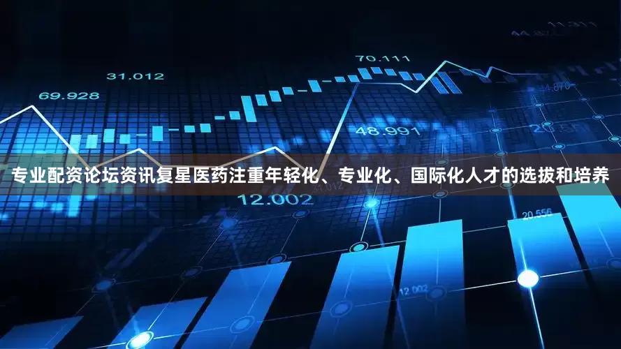 专业配资论坛资讯复星医药注重年轻化、专业化、国际化人才的选拔和培养