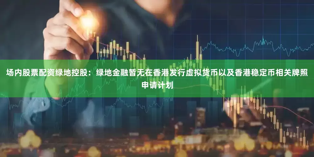 场内股票配资绿地控股：绿地金融暂无在香港发行虚拟货币以及香港稳定币相关牌照申请计划