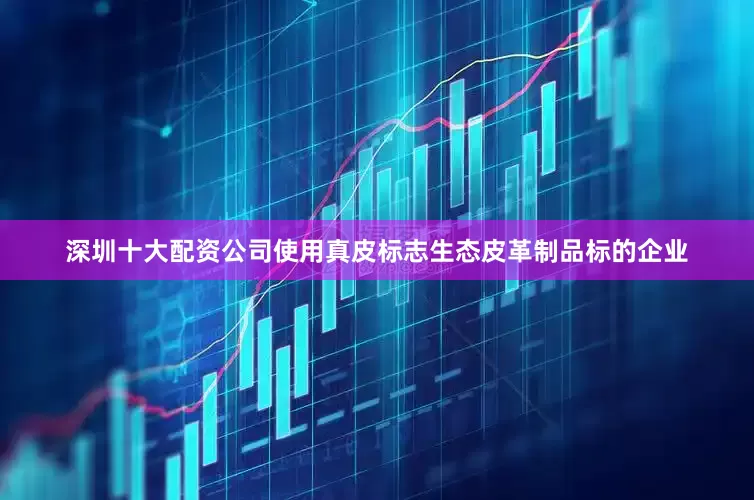 深圳十大配资公司使用真皮标志生态皮革制品标的企业