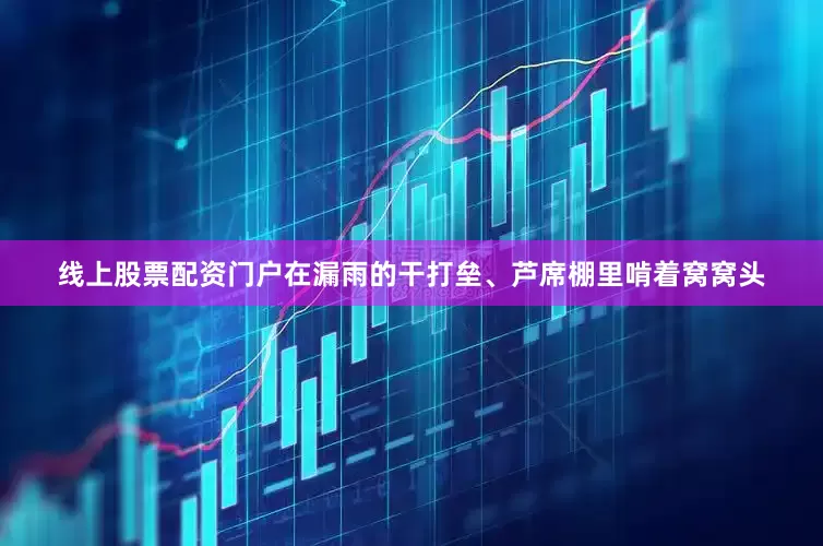 线上股票配资门户在漏雨的干打垒、芦席棚里啃着窝窝头
