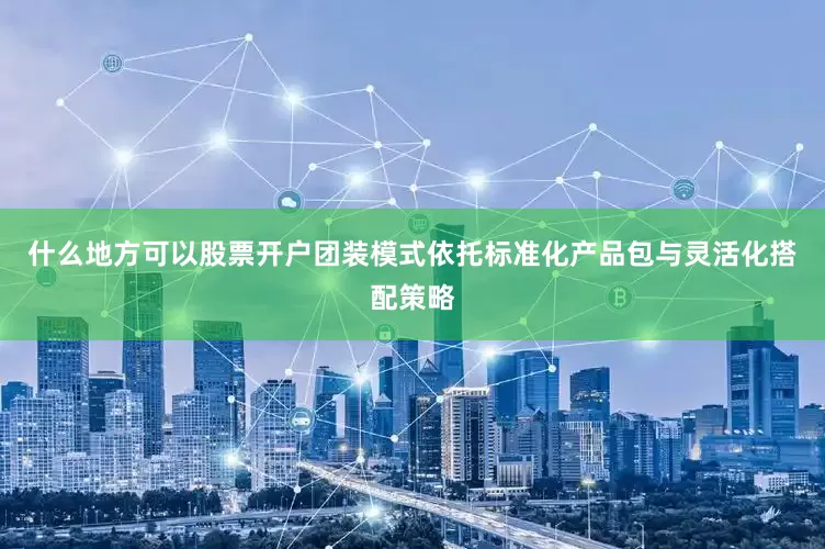 什么地方可以股票开户团装模式依托标准化产品包与灵活化搭配策略