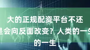 大的正规配资平台不还是会向反面改变？人类的一生