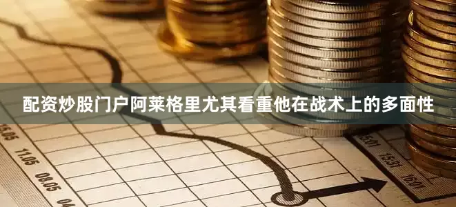 配资炒股门户阿莱格里尤其看重他在战术上的多面性