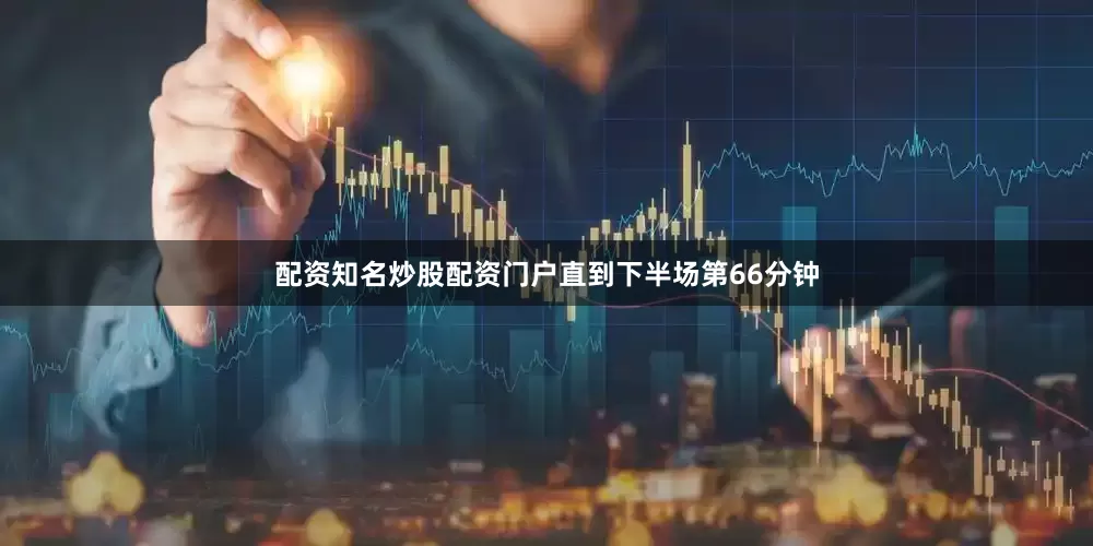 配资知名炒股配资门户直到下半场第66分钟