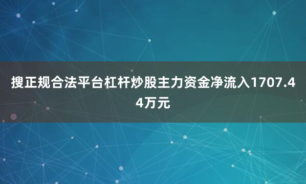 搜正规合法平台杠杆炒股主力资金净流入1707.44万元