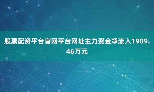 股票配资平台官网平台网址主力资金净流入1909.46万元