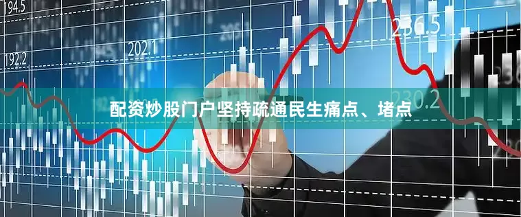 配资炒股门户坚持疏通民生痛点、堵点