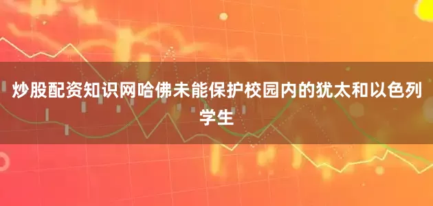 炒股配资知识网哈佛未能保护校园内的犹太和以色列学生