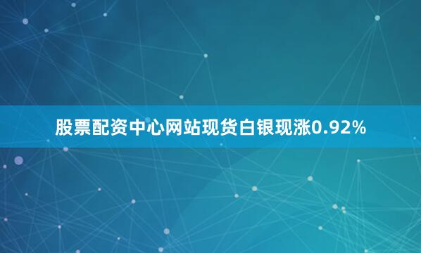 股票配资中心网站现货白银现涨0.92%