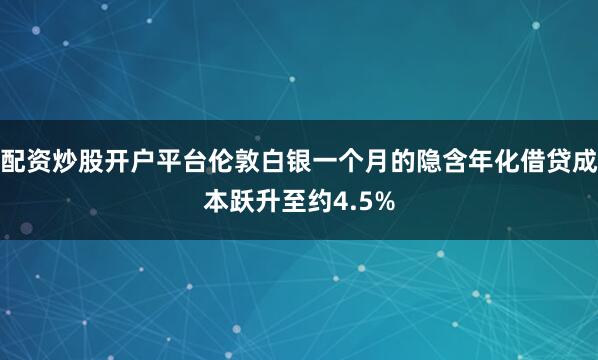 配资炒股开户平台伦敦白银一个月的隐含年化借贷成本跃升至约4.5%