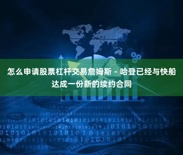 怎么申请股票杠杆交易詹姆斯 - 哈登已经与快船达成一份新的续约合同