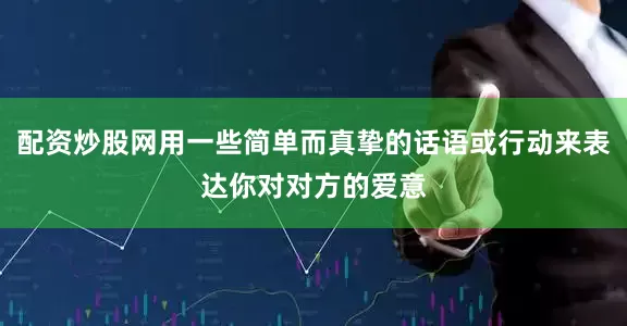 配资炒股网用一些简单而真挚的话语或行动来表达你对对方的爱意