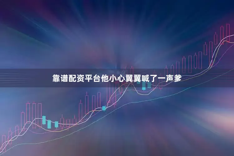 靠谱配资平台他小心翼翼喊了一声爹
