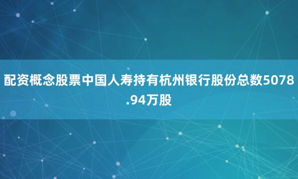 配资概念股票中国人寿持有杭州银行股份总数5078.94万股