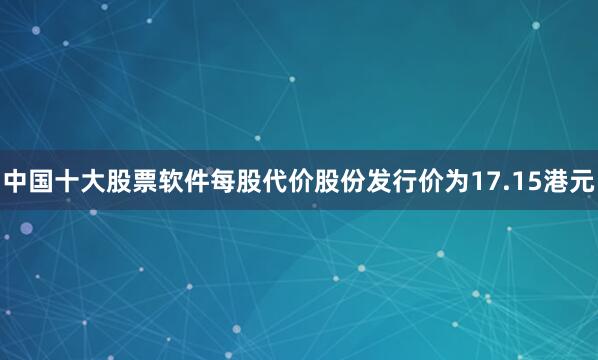 中国十大股票软件每股代价股份发行价为17.15港元