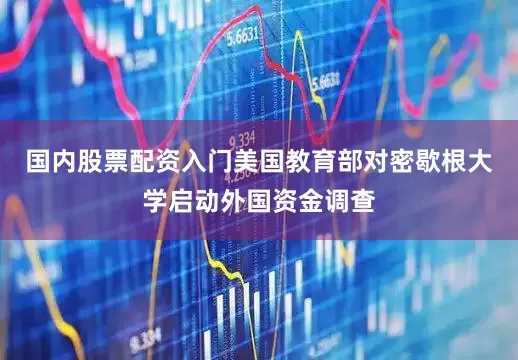 国内股票配资入门美国教育部对密歇根大学启动外国资金调查