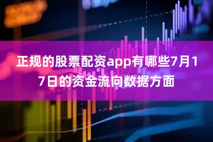 正规的股票配资app有哪些7月17日的资金流向数据方面