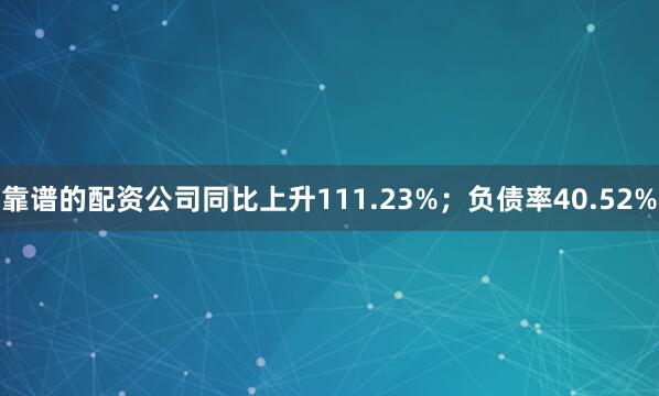 靠谱的配资公司同比上升111.23%；负债率40.52%