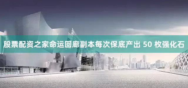 股票配资之家命运回廊副本每次保底产出 50 枚强化石